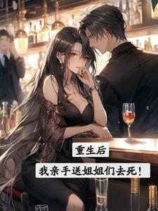 重生后我亲手送姐姐们去死 水没喝完